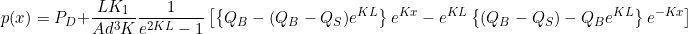 \begin{equation*}  p(x) = P_D + \frac{LK_1}{Ad^3K} \frac{1}{e^{2KL}-1} \left[ \left\{ Q_B - (Q_B - Q_S)e^{KL} \right\}e^{Kx} - e^{KL} \left\{ (Q_B - Q_S) - Q_B e^{KL} \right\}e^{-Kx} \right] \end{equation*}